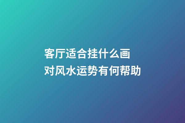 客厅适合挂什么画 对风水运势有何帮助